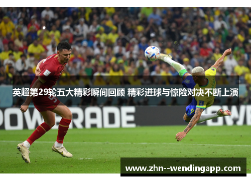 英超第29轮五大精彩瞬间回顾 精彩进球与惊险对决不断上演 英超第29轮五大精彩瞬间回顾 精彩进球与惊险对决不断上演