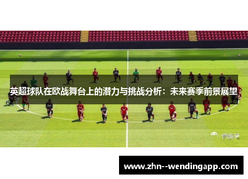 英超球队在欧战舞台上的潜力与挑战分析：未来赛季前景展望