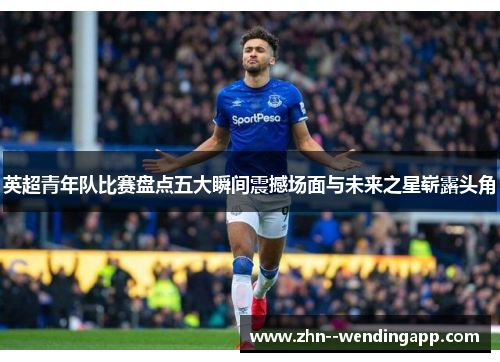 英超青年队比赛盘点五大瞬间震撼场面与未来之星崭露头角 英超青年队比赛盘点五大瞬间震撼场面与未来之星崭露头角