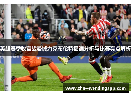 英超赛季收官战曼城力克布伦特福德分析与比赛亮点解析 英超赛季收官战曼城力克布伦特福德分析与比赛亮点解析
