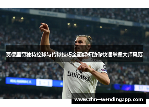 莫德里奇独特控球与传球技巧全面解析助你快速掌握大师风范
