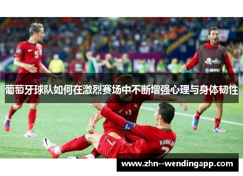葡萄牙球队如何在激烈赛场中不断增强心理与身体韧性 葡萄牙球队如何在激烈赛场中不断增强心理与身体韧性