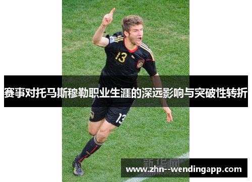 赛事对托马斯穆勒职业生涯的深远影响与突破性转折 赛事对托马斯穆勒职业生涯的深远影响与突破性转折