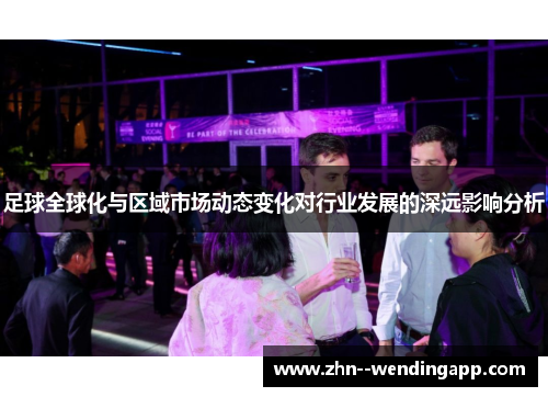 足球全球化与区域市场动态变化对行业发展的深远影响分析 足球全球化与区域市场动态变化对行业发展的深远影响分析