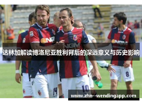 达林加解读博洛尼亚胜利背后的深远意义与历史影响 达林加解读博洛尼亚胜利背后的深远意义与历史影响