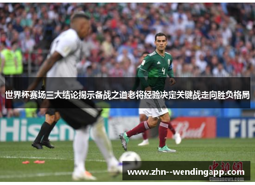 世界杯赛场三大结论揭示备战之道老将经验决定关键战走向胜负格局 世界杯赛场三大结论揭示备战之道老将经验决定关键战走向胜负格局