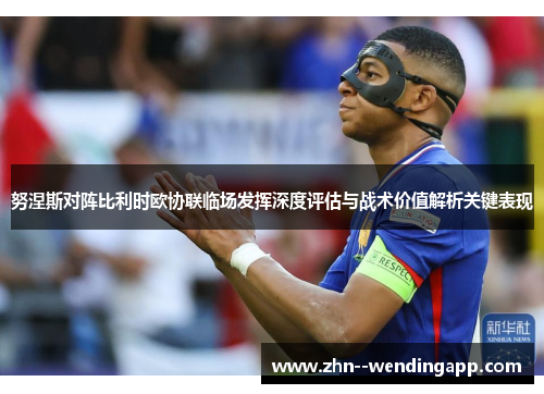 努涅斯对阵比利时欧协联临场发挥深度评估与战术价值解析关键表现 努涅斯对阵比利时欧协联临场发挥深度评估与战术价值解析关键表现