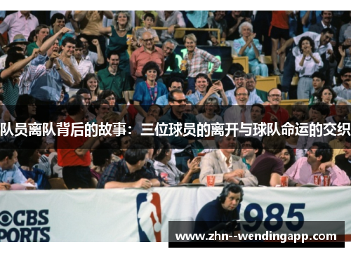 队员离队背后的故事:三位球员的离开与球队命运的交织 队员离队背后的故事:三位球员的离开与球队命运的交织