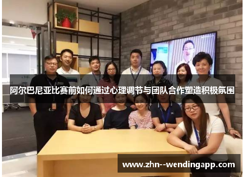阿尔巴尼亚比赛前如何通过心理调节与团队合作塑造积极氛围 阿尔巴尼亚比赛前如何通过心理调节与团队合作塑造积极氛围