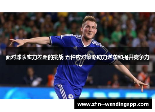 面对球队实力差距的挑战 五种应对策略助力逆袭和提升竞争力