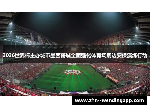 2026世界杯主办城市墨西哥城全面强化体育场周边安保演练行动