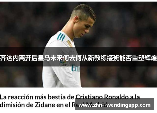 齐达内离开后皇马未来何去何从新教练接班能否重塑辉煌