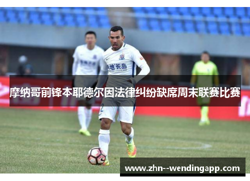 摩纳哥前锋本耶德尔因法律纠纷缺席周末联赛比赛