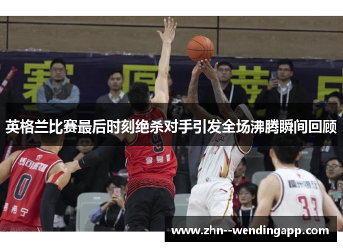 英格兰比赛最后时刻绝杀对手引发全场沸腾瞬间回顾
