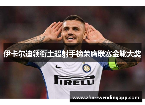 伊卡尔迪领衔土超射手榜荣膺联赛金靴大奖 伊卡尔迪领衔土超射手榜荣膺联赛金靴大奖