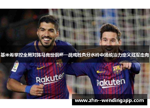 基米希掌控全局对阵马竞世俱杯一战成胜负分水岭中场统治力定义冠军走向