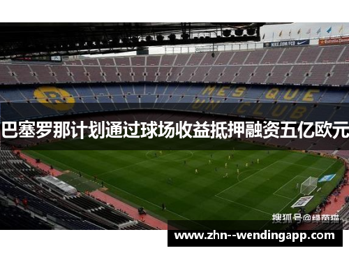 巴塞罗那计划通过球场收益抵押融资五亿欧元 巴塞罗那计划通过球场收益抵押融资五亿欧元