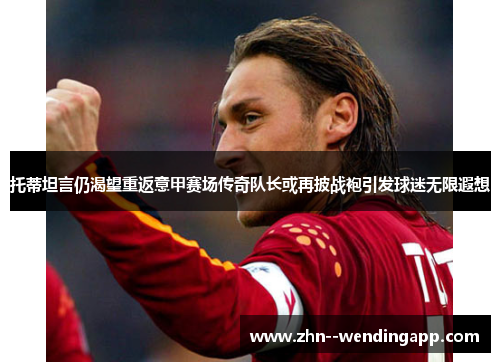 托蒂坦言仍渴望重返意甲赛场传奇队长或再披战袍引发球迷无限遐想 托蒂坦言仍渴望重返意甲赛场传奇队长或再披战袍引发球迷无限遐想