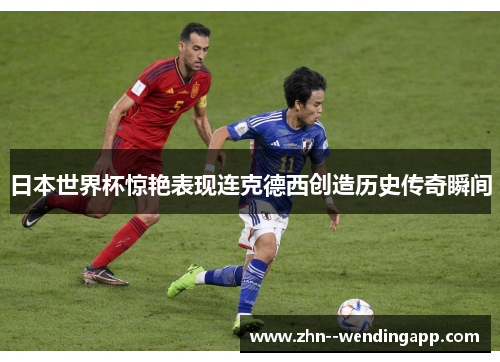 日本世界杯惊艳表现连克德西创造历史传奇瞬间 日本世界杯惊艳表现连克德西创造历史传奇瞬间