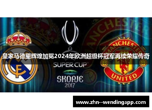 皇家马德里辉煌加冕2024年欧洲超级杯冠军再续荣耀传奇 皇家马德里辉煌加冕2024年欧洲超级杯冠军再续荣耀传奇
