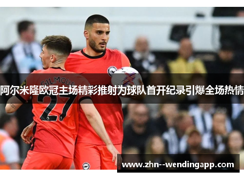 阿尔米隆欧冠主场精彩推射为球队首开纪录引爆全场热情 阿尔米隆欧冠主场精彩推射为球队首开纪录引爆全场热情