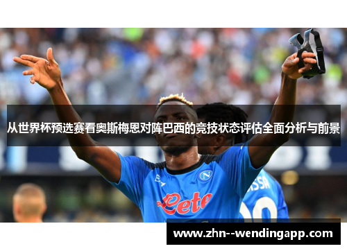 从世界杯预选赛看奥斯梅恩对阵巴西的竞技状态评估全面分析与前景