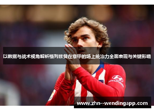 以数据与战术视角解析格列兹曼在意甲的场上统治力全面表现与关键影响 以数据与战术视角解析格列兹曼在意甲的场上统治力全面表现与关键影响