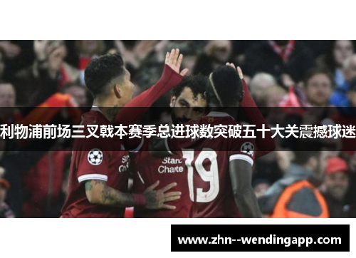 利物浦前场三叉戟本赛季总进球数突破五十大关震撼球迷 利物浦前场三叉戟本赛季总进球数突破五十大关震撼球迷