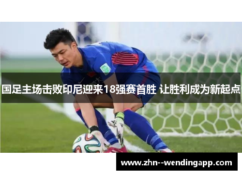 国足主场击败印尼迎来18强赛首胜 让胜利成为新起点