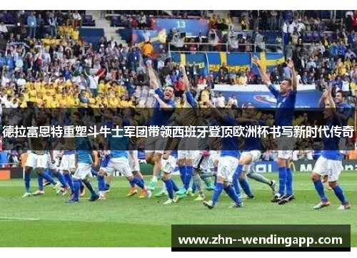 德拉富恩特重塑斗牛士军团带领西班牙登顶欧洲杯书写新时代传奇 德拉富恩特重塑斗牛士军团带领西班牙登顶欧洲杯书写新时代传奇