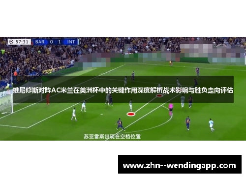维尼修斯对阵AC米兰在美洲杯中的关键作用深度解析战术影响与胜负走向评估