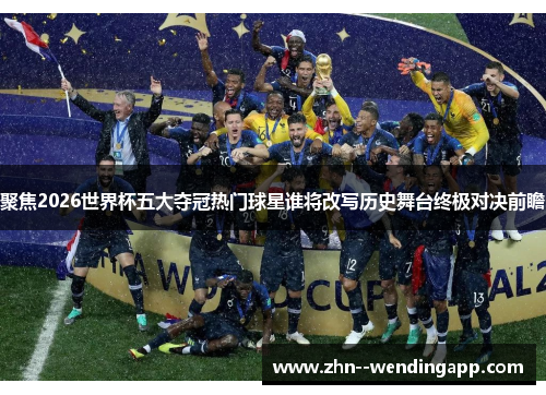 聚焦2026世界杯五大夺冠热门球星谁将改写历史舞台终极对决前瞻 聚焦2026世界杯五大夺冠热门球星谁将改写历史舞台终极对决前瞻