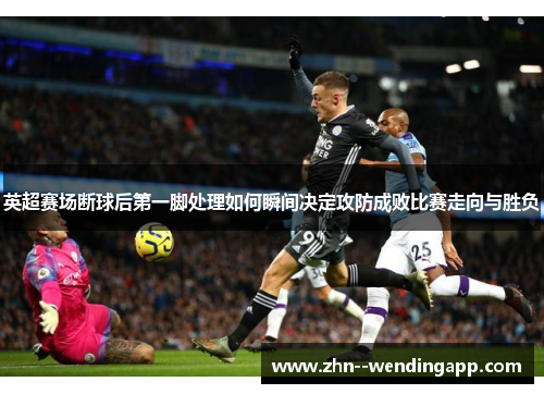 英超赛场断球后第一脚处理如何瞬间决定攻防成败比赛走向与胜负 英超赛场断球后第一脚处理如何瞬间决定攻防成败比赛走向与胜负