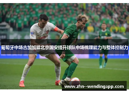 葡萄牙中场古加加盟北京国安提升球队中场梳理能力与整体控制力
